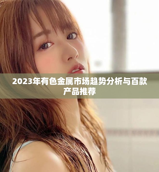 2023年有色金属市场趋势分析与百款产品推荐