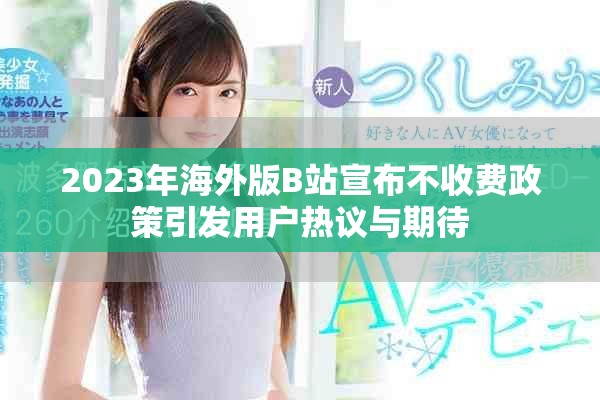 2023年海外版B站宣布不收费政策引发用户热议与期待