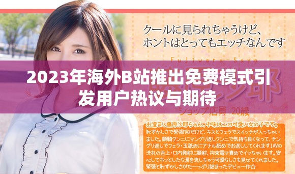 2023年海外B站推出免费模式引发用户热议与期待
