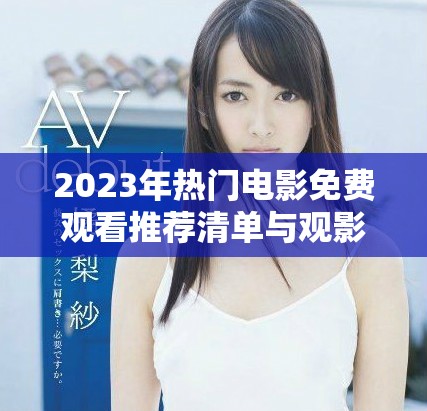 2023年热门电影免费观看推荐清单与观影指南