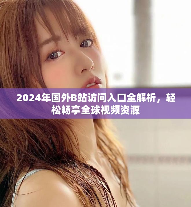2024年国外B站访问入口全解析，轻松畅享全球视频资源