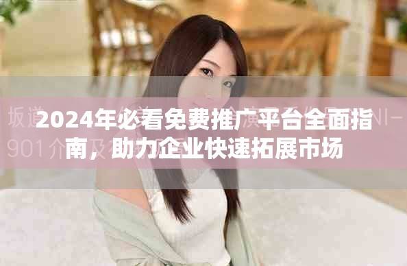 2024年必看免费推广平台全面指南，助力企业快速拓展市场