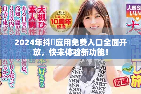 2024年抖抈应用免费入口全面开放，快来体验新功能！