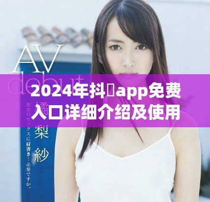 2024年抖抈app免费入口详细介绍及使用攻略分享
