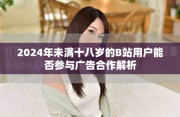 2024年未满十八岁的B站用户能否参与广告合作解析