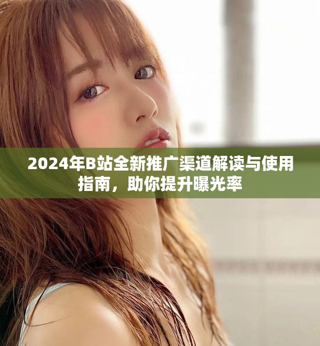 2024年B站全新推广渠道解读与使用指南，助你提升曝光率