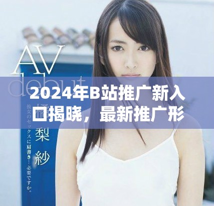 2024年B站推广新入口揭晓，最新推广形式全解析与分享