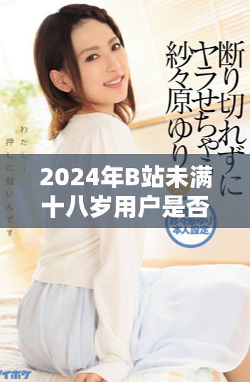 2024年B站未满十八岁用户是否可以接收广告收入的政策分析