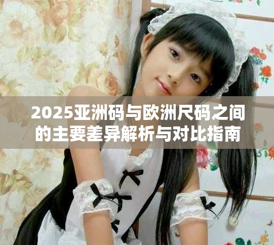 2025亚洲码与欧洲尺码之间的主要差异解析与对比指南