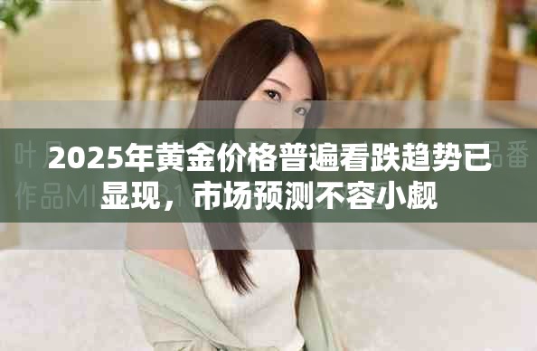 2025年黄金价格普遍看跌趋势已显现，市场预测不容小觑