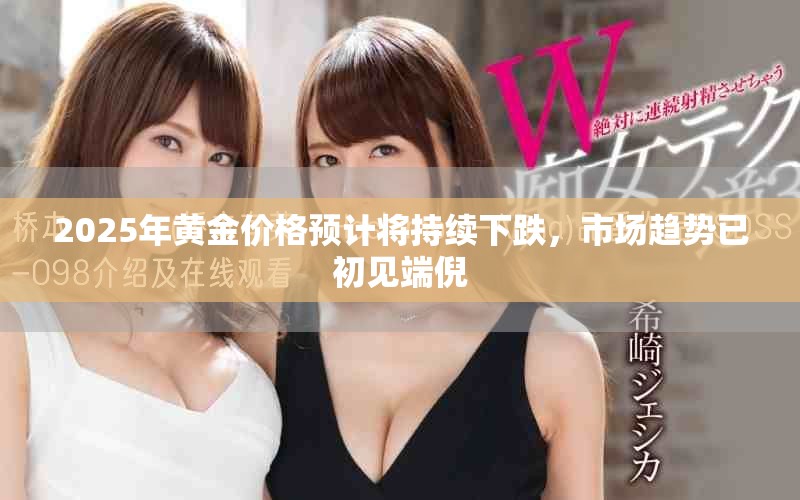 2025年黄金价格预计将持续下跌，市场趋势已初见端倪