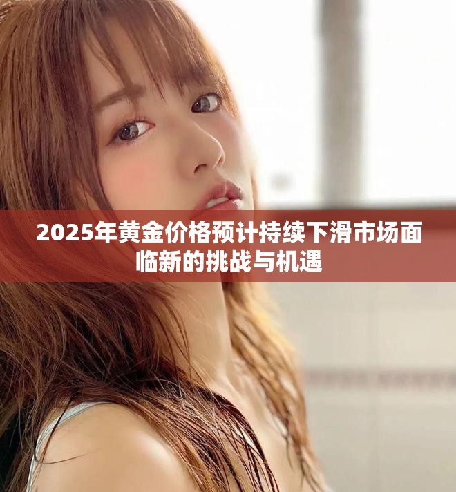 2025年黄金价格预计持续下滑市场面临新的挑战与机遇