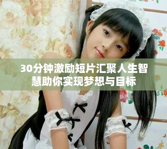 30分钟激励短片汇聚人生智慧助你实现梦想与目标