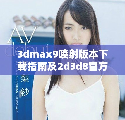 3dmax9喷射版本下载指南及2d3d8官方网站资源介绍