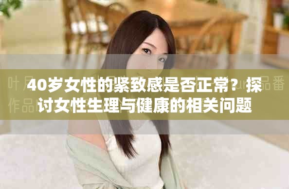 40岁女性的紧致感是否正常？探讨女性生理与健康的相关问题