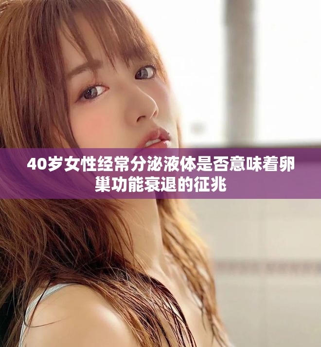 40岁女性经常分泌液体是否意味着卵巢功能衰退的征兆