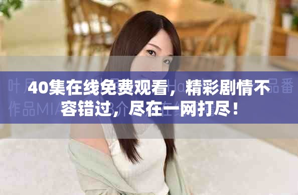 40集在线免费观看，精彩剧情不容错过，尽在一网打尽！