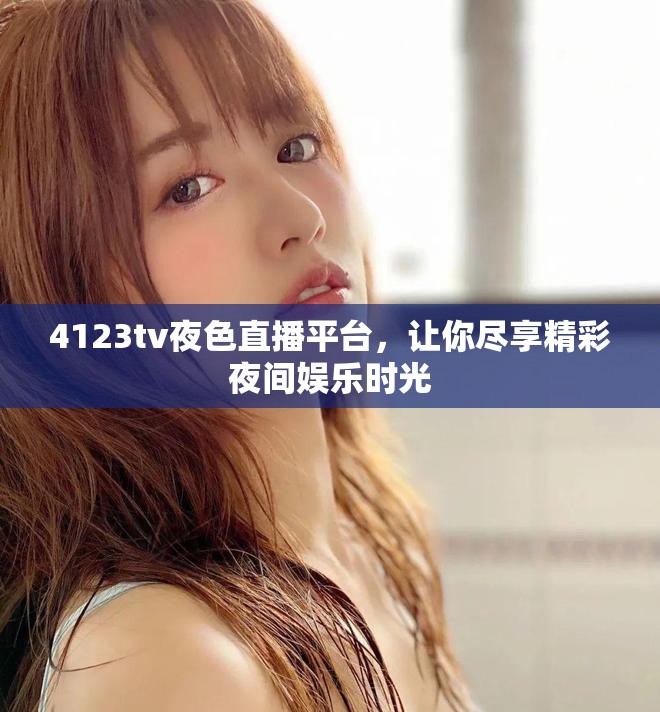 4123tv夜色直播平台，让你尽享精彩夜间娱乐时光