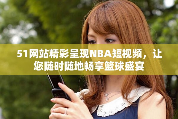 51网站精彩呈现NBA短视频，让您随时随地畅享篮球盛宴
