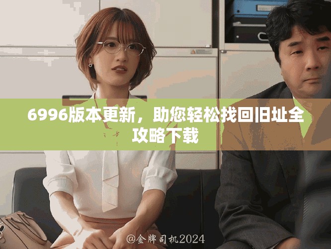 6996版本更新，助您轻松找回旧址全攻略下载
