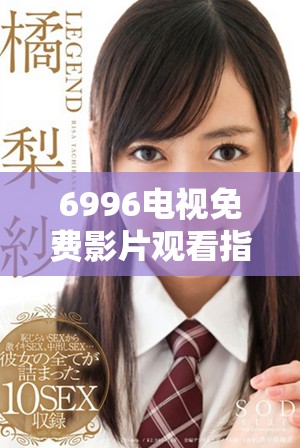 6996电视免费影片观看指南，畅享海量影视资源