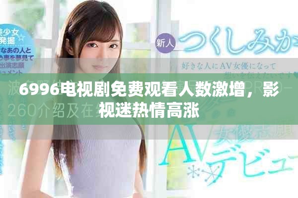 6996电视剧免费观看人数激增，影视迷热情高涨