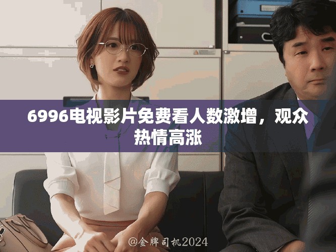 6996电视影片免费看人数激增，观众热情高涨