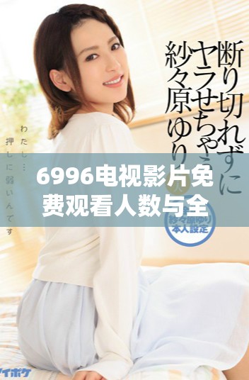 6996电视影片免费观看人数与全国人口的关系探讨与分析