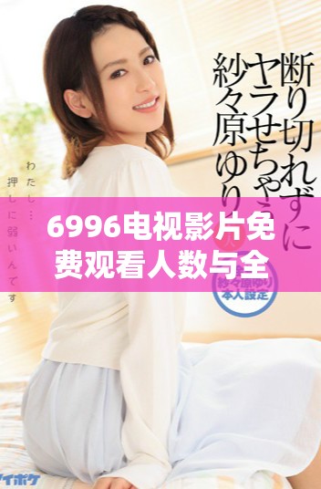 6996电视影片免费观看人数与全球总人口的对比分析