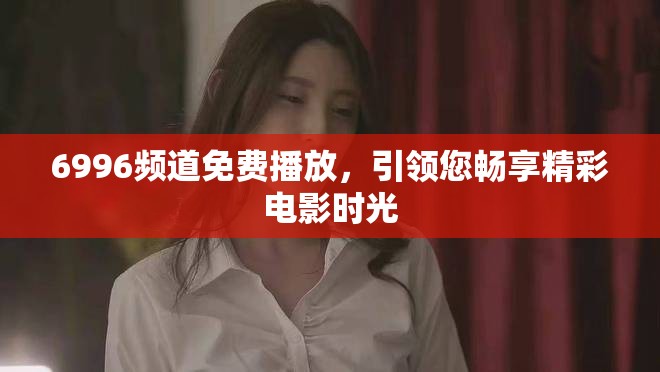6996频道免费播放，引领您畅享精彩电影时光