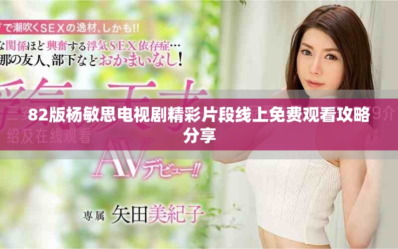 82版杨敏思电视剧精彩片段线上免费观看攻略分享