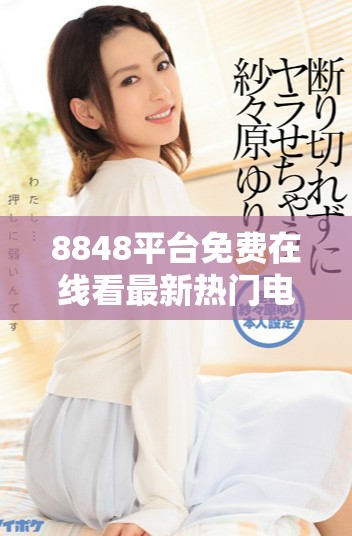 8848平台免费在线看最新热门电视剧汇总推荐
