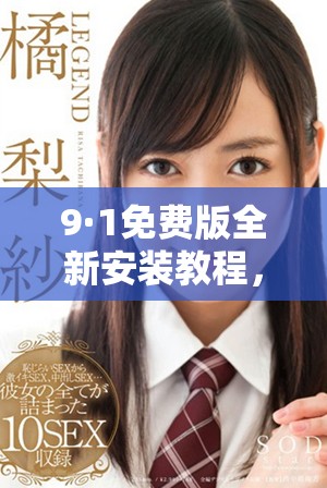 9·1免费版全新安装教程，轻松获取最新功能与优化体验