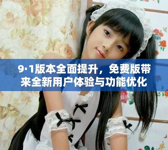 9·1版本全面提升，免费版带来全新用户体验与功能优化