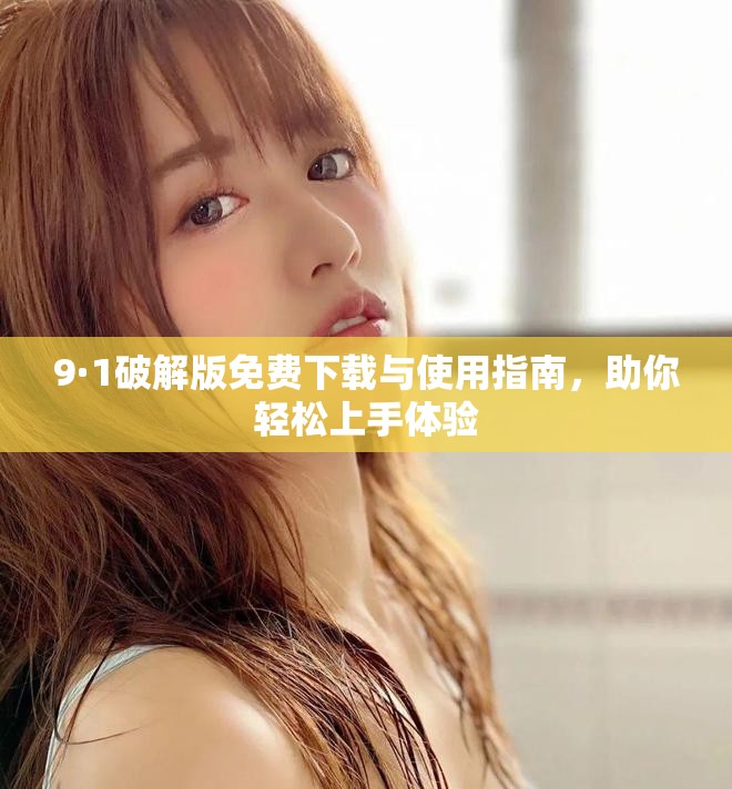 9·1破解版免费下载与使用指南，助你轻松上手体验