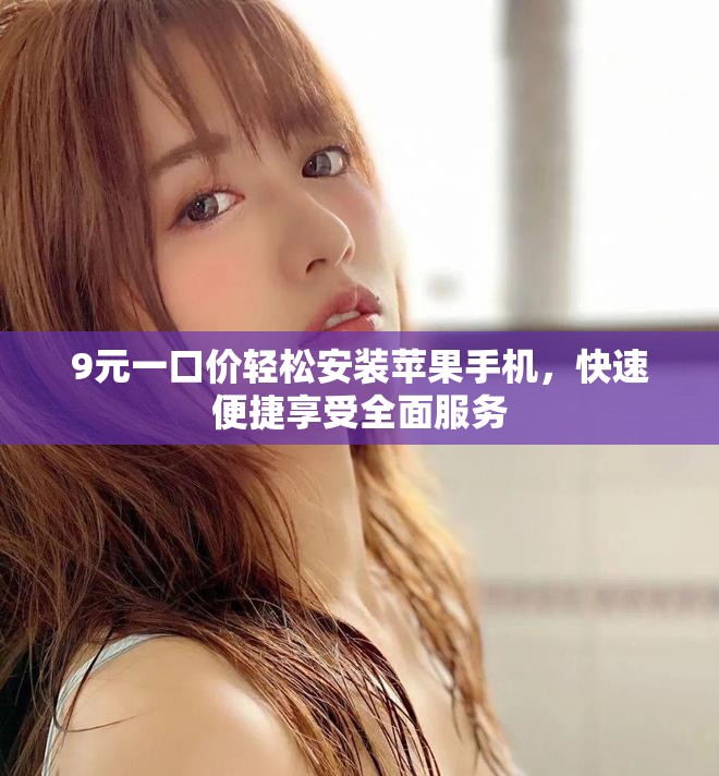 9元一口价轻松安装苹果手机，快速便捷享受全面服务