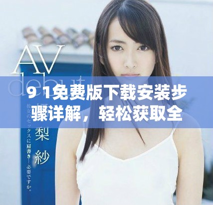 9 1免费版下载安装步骤详解，轻松获取全新功能体验