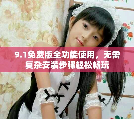 9.1免费版全功能使用，无需复杂安装步骤轻松畅玩
