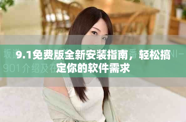 9.1免费版全新安装指南，轻松搞定你的软件需求