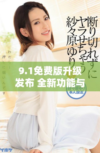 9.1免费版升级发布 全新功能与性能优化带来惊艳体验