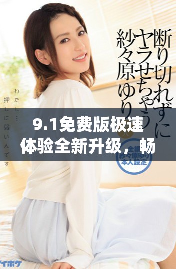 9.1免费版极速体验全新升级，畅享更快操作与稳定性