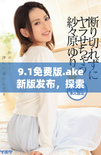 9.1免费版.ake新版发布，探索全新功能与用户体验升级