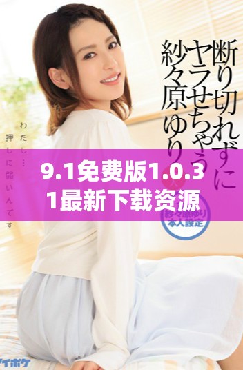 9.1免费版1.0.31最新下载资源全面汇总与分享