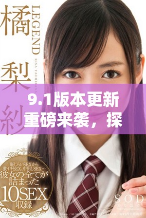 9.1版本更新重磅来袭，探索全新功能与优化体验详细解读