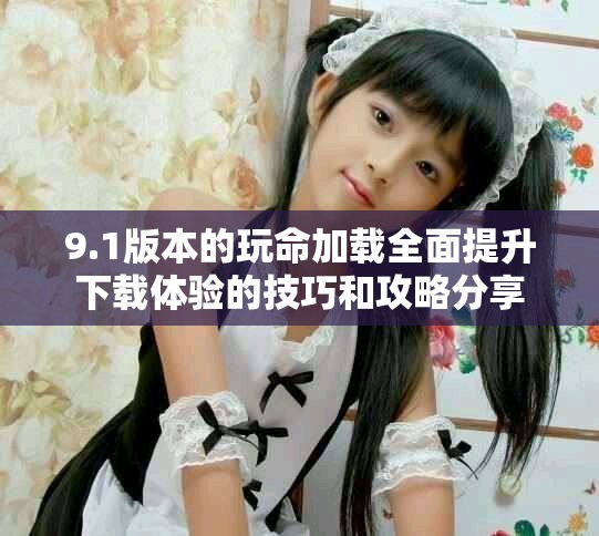 9.1版本的玩命加载全面提升下载体验的技巧和攻略分享