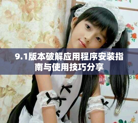 9.1版本破解应用程序安装指南与使用技巧分享