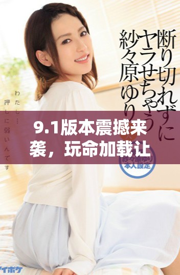 9.1版本震撼来袭，玩命加载让你体验极速下载的新境界