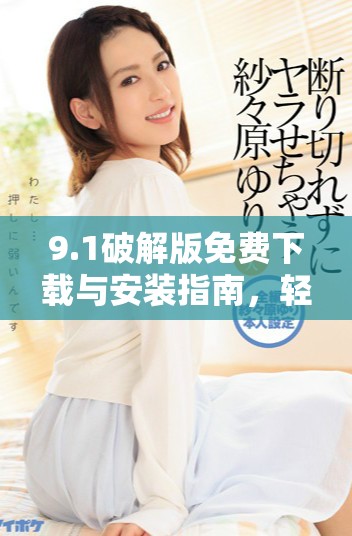 9.1破解版免费下载与安装指南，轻松体验全新功能【必看】