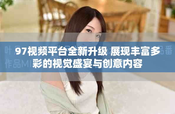 97视频平台全新升级 展现丰富多彩的视觉盛宴与创意内容