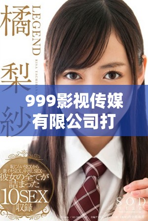 999影视传媒有限公司打造精彩影视作品引领行业潮流